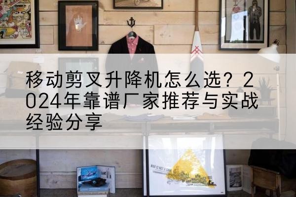 禄丰升降平台厂家推荐-移动剪叉升降机怎么选?2024年靠谱厂家推荐与实战经验分享