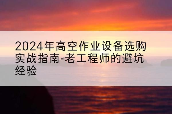 禄丰高空作业升降机厂家推荐-2024年高空作业设备选购实战指南-老工程师的避坑经验