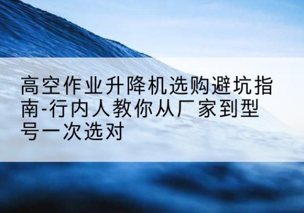 禄丰升降平台厂家-高空作业升降机选购避坑指南-行内人教你从厂家到型号一次选对