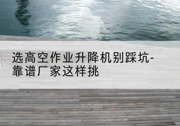 禄丰剪叉式升降机厂家-选高空作业升降机别踩坑-靠谱厂家这样挑