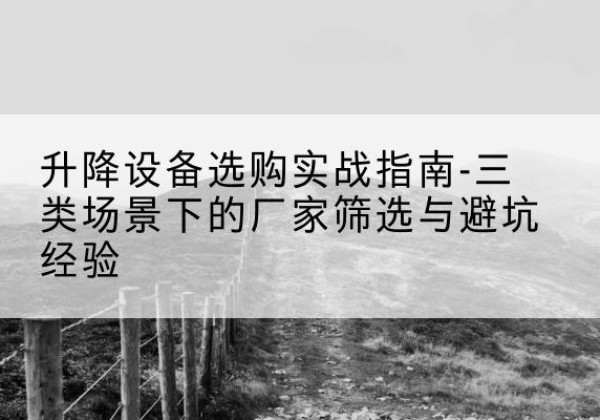 禄丰移动式升降机厂家推荐-升降设备选购实战指南-三类场景下的厂家筛选与避坑经验