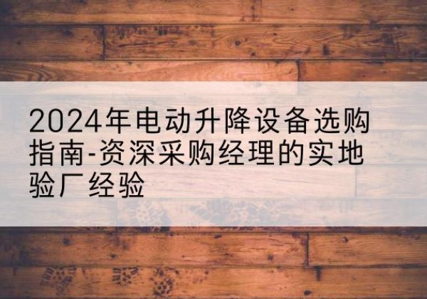 禄丰电动剪叉升降平台厂家-2024年电动升降设备选购指南-资深采购经理的实地验厂经验