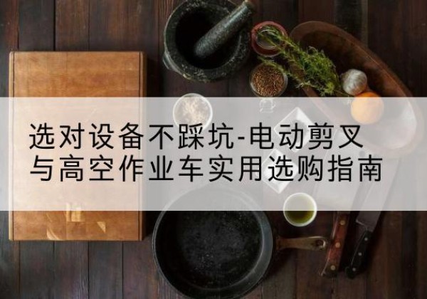 禄丰电动剪叉升降平台怎么选-选对设备不踩坑-电动剪叉与高空作业车实用选购指南