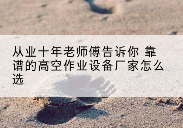 禄丰高空作业升降机厂家推荐-从业十年老师傅告诉你 靠谱的高空作业设备厂家怎么选