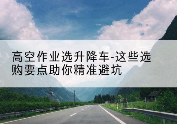 禄丰升降车厂家-高空作业选升降车-这些选购要点助你*避坑