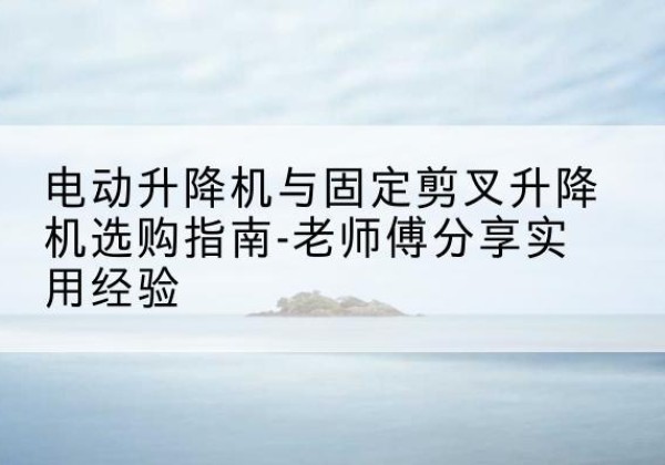 禄丰电动升降机怎么选-电动升降机与固定剪叉升降机选购指南-老师傅分享实用经验