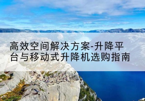 禄丰升降平台厂家-*空间解决方案-升降平台与移动式升降机选购指南