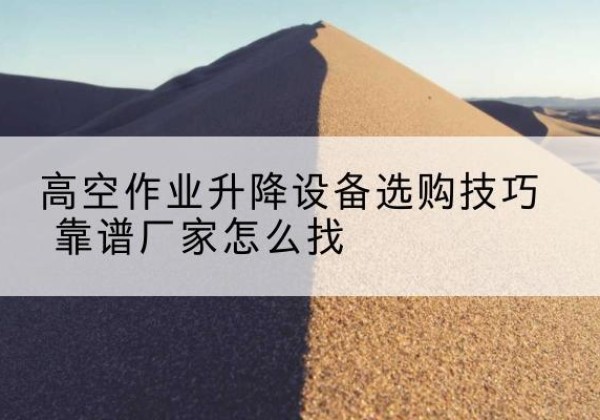 禄丰电动升降平台厂家推荐-高空作业升降设备选购技巧 靠谱厂家怎么找