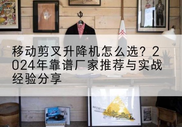 禄丰升降平台厂家推荐-移动剪叉升降机怎么选？2024年靠谱厂家推荐与实战经验分享