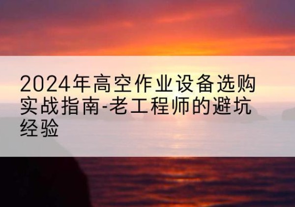 禄丰高空作业升降机厂家推荐-2024年高空作业设备选购实战指南-老工程师的避坑经验