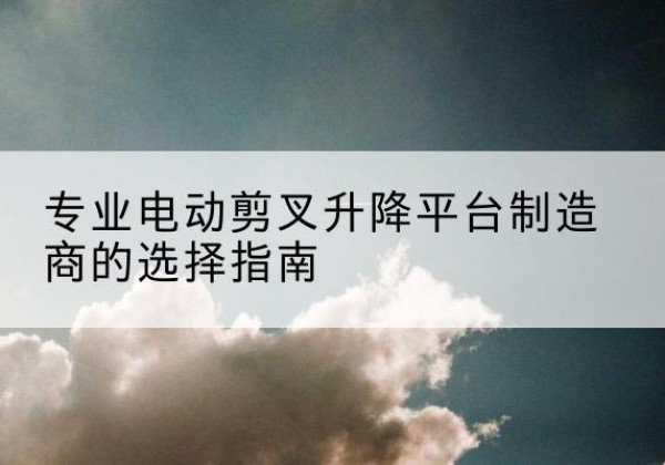 禄丰电动剪叉升降平台厂家-专业电动剪叉升降平台制造商的选择指南